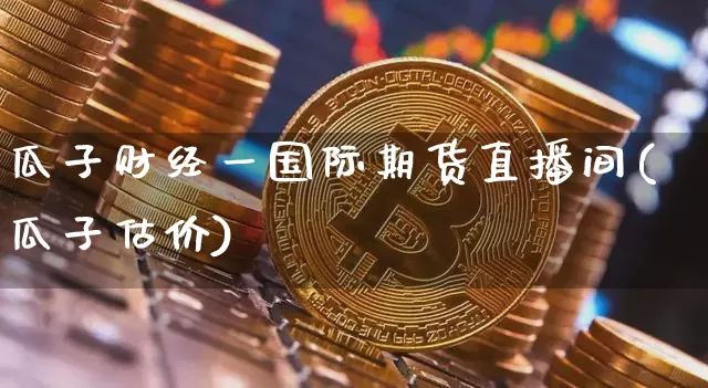 瓜子财经一国际期货直播间(瓜子估价)_https://www.dcjwmf.com_广期所_第1张