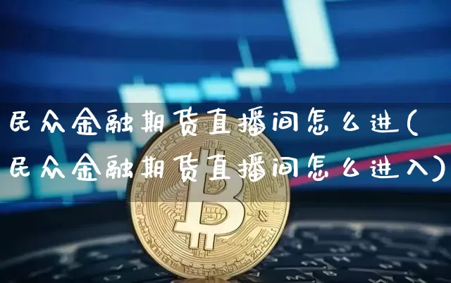民众金融期货直播间怎么进(民众金融期货直播间怎么进入)_https://www.dcjwmf.com_大商所_第1张