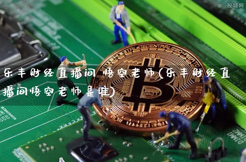 乐丰财经直播间 悟空老师(乐丰财经直播间悟空老师是谁)_https://www.dcjwmf.com_上期能源_第1张