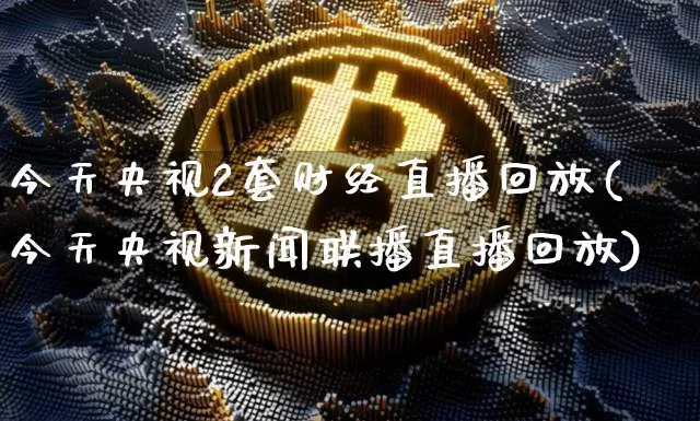 今天央视2套财经直播回放(今天央视新闻联播直播回放)_https://www.dcjwmf.com_上期所_第1张