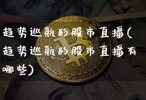 趋势巡航的股市直播(趋势巡航的股市直播有哪些)_https://www.dcjwmf.com_中金所_第1张