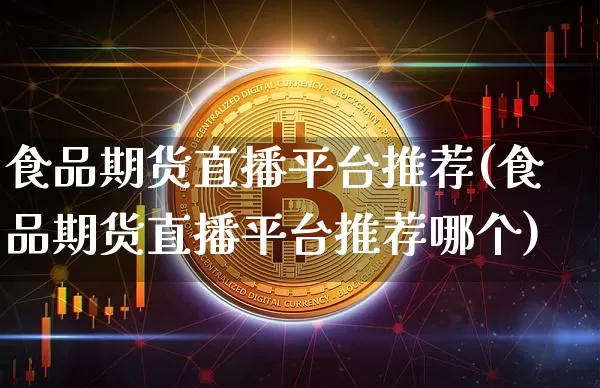 食品期货直播平台推荐(食品期货直播平台推荐哪个)_https://www.dcjwmf.com_大商所_第1张