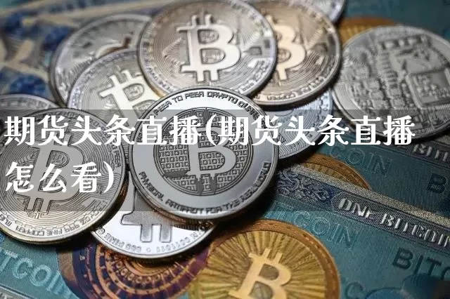 期货头条直播(期货头条直播怎么看)_https://www.dcjwmf.com_广期所_第1张
