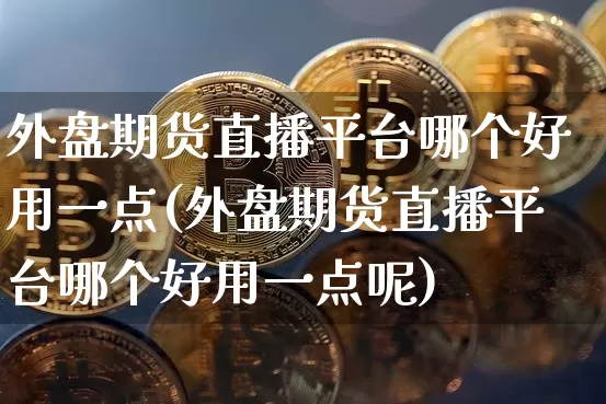 外盘期货直播平台哪个好用一点(外盘期货直播平台哪个好用一点呢)_https://www.dcjwmf.com_上期能源_第1张