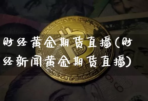 财经黄金期货直播(财经新闻黄金期货直播)_https://www.dcjwmf.com_广期所_第1张