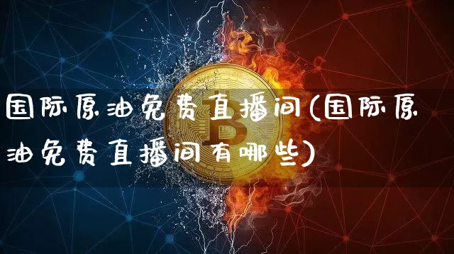 国际原油免费直播间(国际原油免费直播间有哪些)_https://www.dcjwmf.com_大商所_第1张