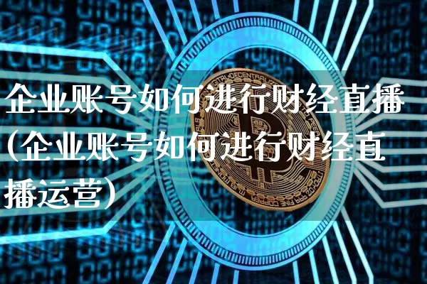 企业账号如何进行财经直播(企业账号如何进行财经直播运营)_https://www.dcjwmf.com_中金所_第1张
