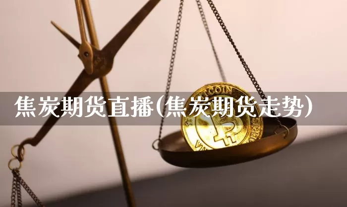 焦炭期货直播(焦炭期货走势)_https://www.dcjwmf.com_上期所_第1张