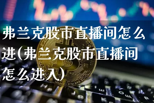 弗兰克股市直播间怎么进(弗兰克股市直播间怎么进入)_https://www.dcjwmf.com_广期所_第1张