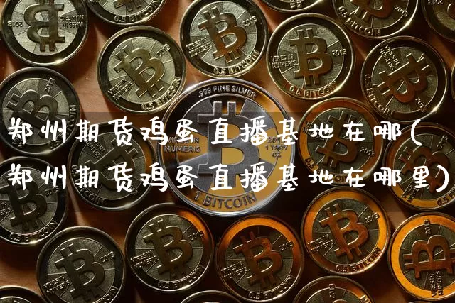 郑州期货鸡蛋直播基地在哪(郑州期货鸡蛋直播基地在哪里)_https://www.dcjwmf.com_上期所_第1张