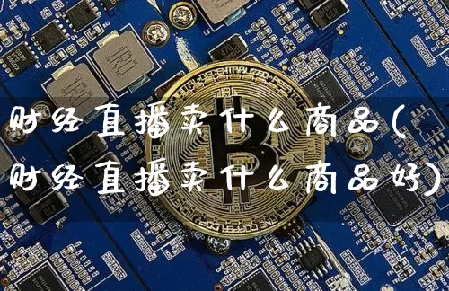 财经直播卖什么商品(财经直播卖什么商品好)_https://www.dcjwmf.com_上期所_第1张