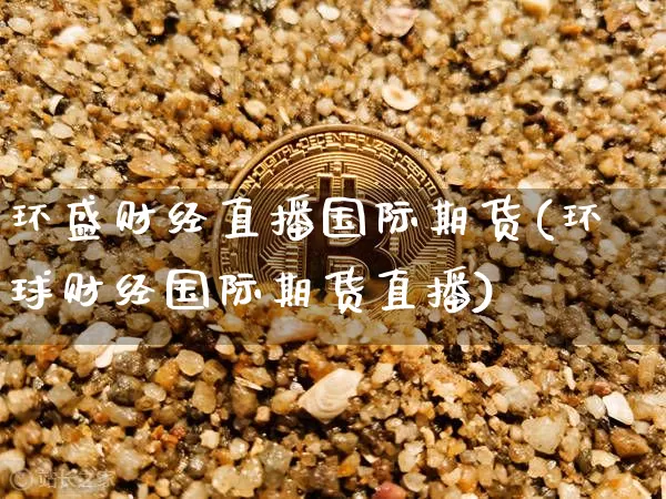 环盛财经直播国际期货(环球财经国际期货直播)_https://www.dcjwmf.com_上期所_第1张