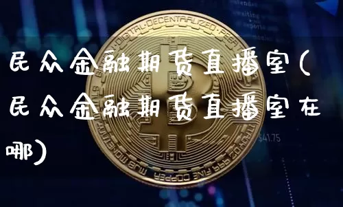 民众金融期货直播室(民众金融期货直播室在哪)_https://www.dcjwmf.com_上期所_第1张