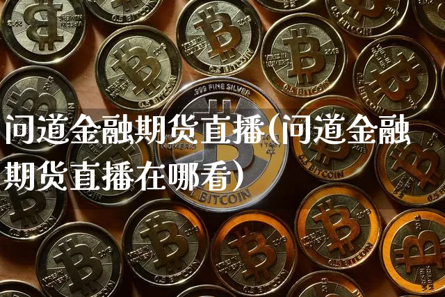 问道金融期货直播(问道金融期货直播在哪看)_https://www.dcjwmf.com_广期所_第1张