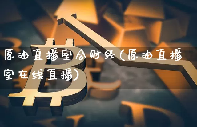原油直播室合财经(原油直播室在线直播)_https://www.dcjwmf.com_中金所_第1张