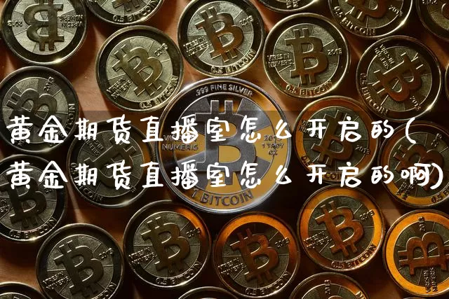 黄金期货直播室怎么开启的(黄金期货直播室怎么开启的啊)_https://www.dcjwmf.com_中金所_第1张