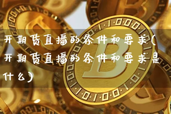 开期货直播的条件和要求(开期货直播的条件和要求是什么)_https://www.dcjwmf.com_上期能源_第1张