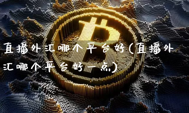 直播外汇哪个平台好(直播外汇哪个平台好一点)_https://www.dcjwmf.com_广期所_第1张