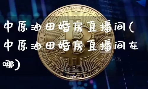 中原油田婚房直播间(中原油田婚房直播间在哪)_https://www.dcjwmf.com_郑商所_第1张