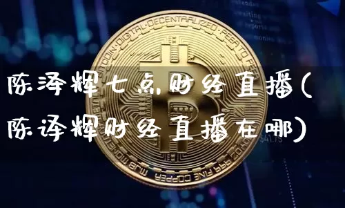 陈泽辉七点财经直播(陈译辉财经直播在哪)_https://www.dcjwmf.com_上期能源_第1张