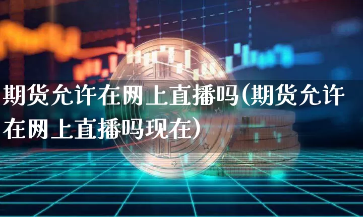 期货允许在网上直播吗(期货允许在网上直播吗现在)_https://www.dcjwmf.com_中金所_第1张