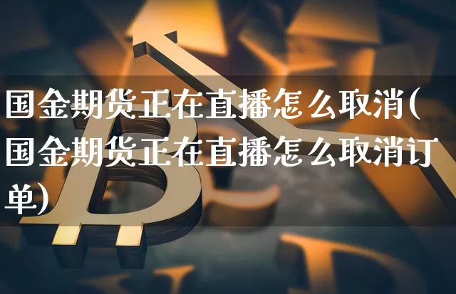 国金期货正在直播怎么取消(国金期货正在直播怎么取消订单)_https://www.dcjwmf.com_中金所_第1张