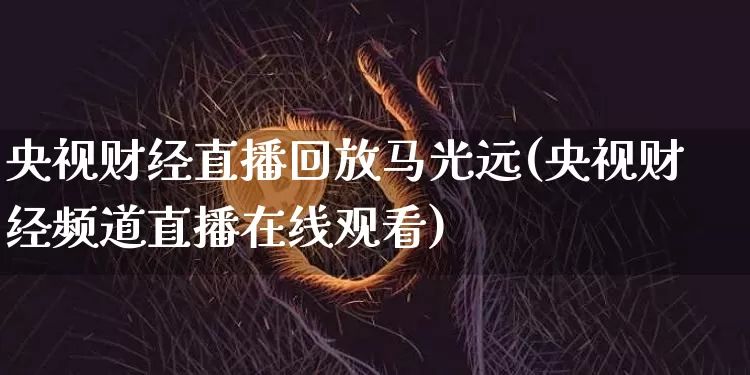 央视财经直播回放马光远(央视财经频道直播在线观看)_https://www.dcjwmf.com_广期所_第1张