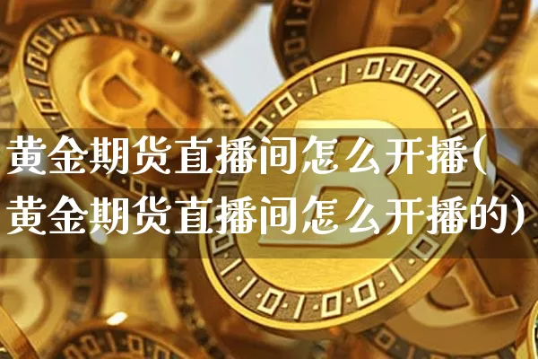 黄金期货直播间怎么开播(黄金期货直播间怎么开播的)_https://www.dcjwmf.com_大商所_第1张