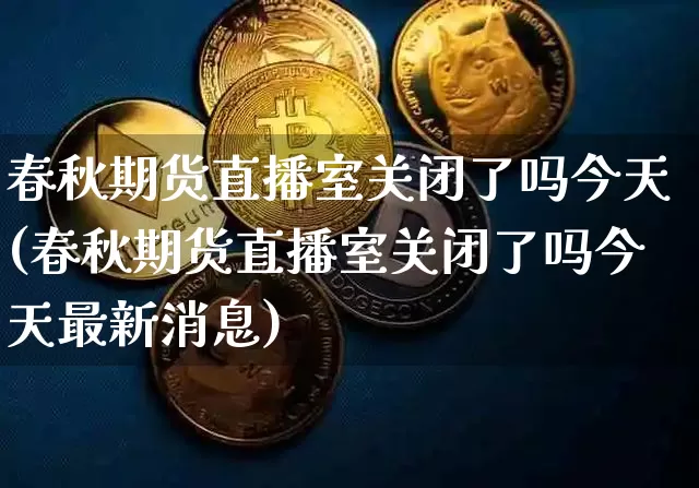 春秋期货直播室关闭了吗今天(春秋期货直播室关闭了吗今天最新消息)_https://www.dcjwmf.com_广期所_第1张