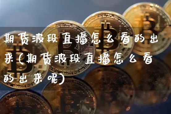 期货波段直播怎么看的出来(期货波段直播怎么看的出来呢)_https://www.dcjwmf.com_郑商所_第1张