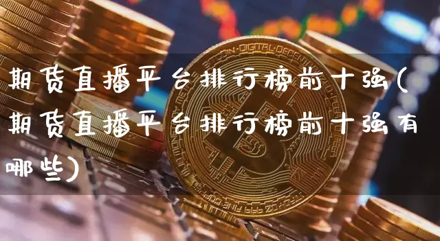 期货直播平台排行榜前十强(期货直播平台排行榜前十强有哪些)_https://www.dcjwmf.com_上期所_第1张