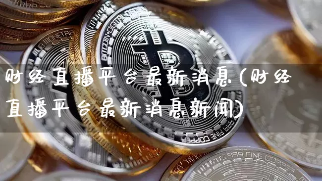 财经直播平台最新消息(财经直播平台最新消息新闻)_https://www.dcjwmf.com_大商所_第1张