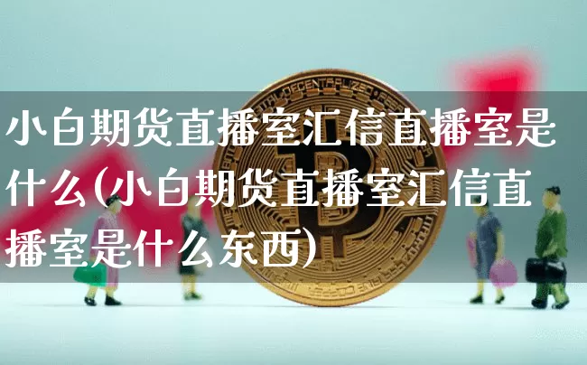 小白期货直播室汇信直播室是什么(小白期货直播室汇信直播室是什么东西)_https://www.dcjwmf.com_郑商所_第1张