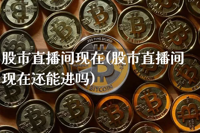 股市直播间现在(股市直播间现在还能进吗)_https://www.dcjwmf.com_郑商所_第1张