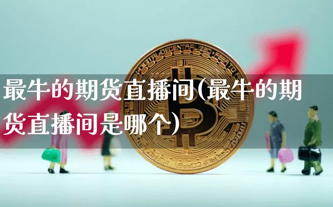 最牛的期货直播间(最牛的期货直播间是哪个)_https://www.dcjwmf.com_上期所_第1张