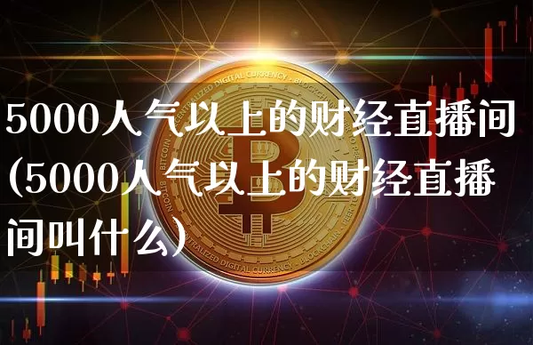 5000人气以上的财经直播间(5000人气以上的财经直播间叫什么)_https://www.dcjwmf.com_郑商所_第1张
