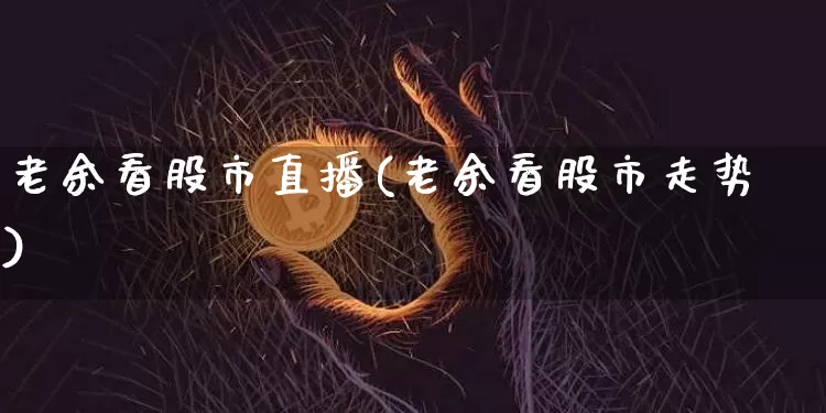 老余看股市直播(老余看股市走势)_https://www.dcjwmf.com_上期能源_第1张