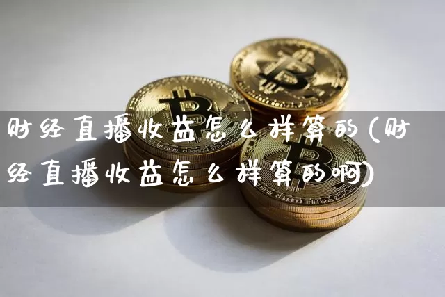财经直播收益怎么样算的(财经直播收益怎么样算的啊)_https://www.dcjwmf.com_大商所_第1张