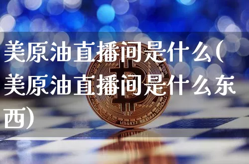美原油直播间是什么(美原油直播间是什么东西)_https://www.dcjwmf.com_大商所_第1张