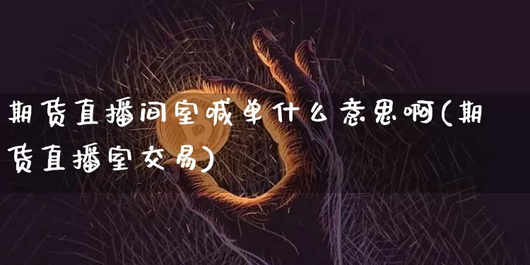 期货直播间室喊单什么意思啊(期货直播室交易)_https://www.dcjwmf.com_广期所_第1张
