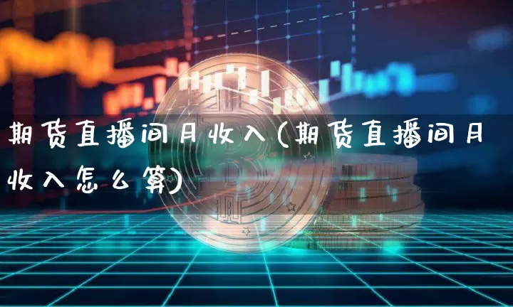 期货直播间月收入(期货直播间月收入怎么算)_https://www.dcjwmf.com_上期能源_第1张