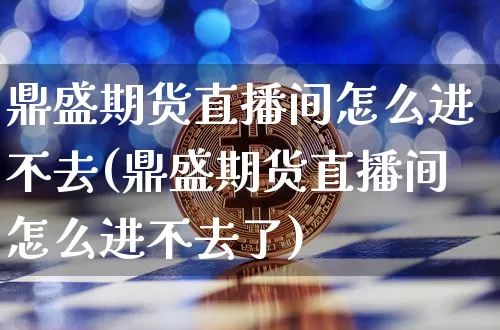 鼎盛期货直播间怎么进不去(鼎盛期货直播间怎么进不去了)_https://www.dcjwmf.com_郑商所_第1张