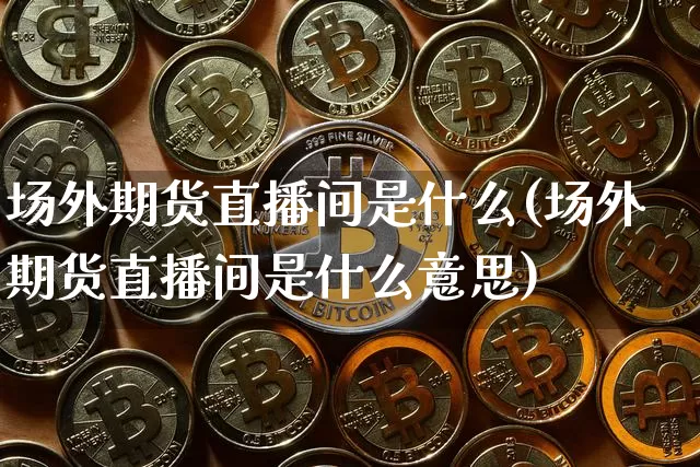 场外期货直播间是什么(场外期货直播间是什么意思)_https://www.dcjwmf.com_中金所_第1张