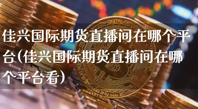 佳兴国际期货直播间在哪个平台(佳兴国际期货直播间在哪个平台看)_https://www.dcjwmf.com_上期所_第1张