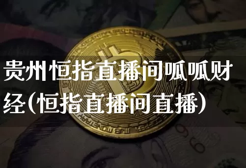 贵州恒指直播间呱呱财经(恒指直播间直播)_https://www.dcjwmf.com_上期所_第1张