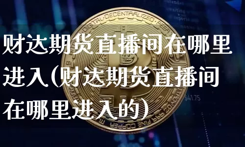 财达期货直播间在哪里进入(财达期货直播间在哪里进入的)_https://www.dcjwmf.com_郑商所_第1张