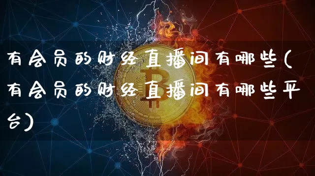 有会员的财经直播间有哪些(有会员的财经直播间有哪些平台)_https://www.dcjwmf.com_广期所_第1张