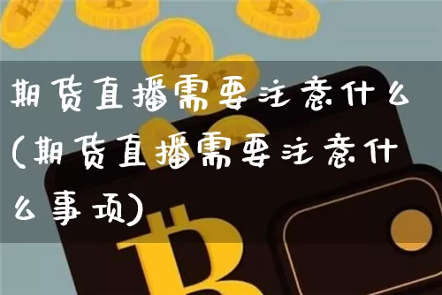 期货直播需要注意什么(期货直播需要注意什么事项)_https://www.dcjwmf.com_广期所_第1张