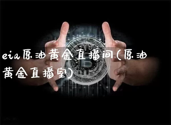 eia原油黄金直播间(原油黄金直播室)_https://www.dcjwmf.com_上期能源_第1张