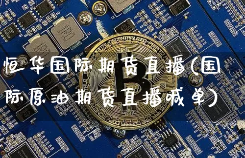 恒华国际期货直播(国际原油期货直播喊单)_https://www.dcjwmf.com_上期能源_第1张